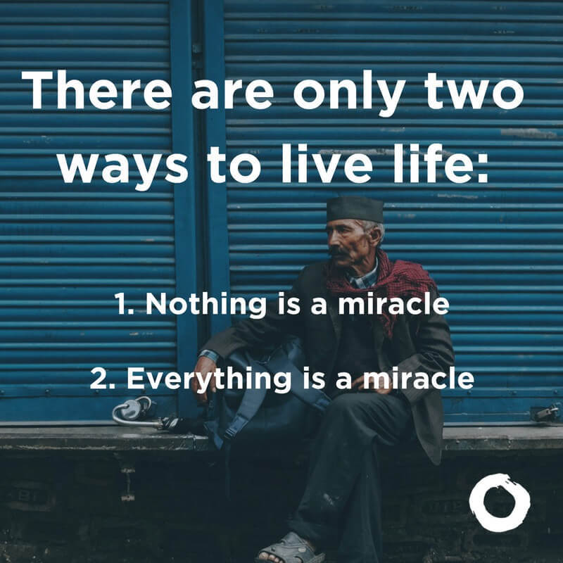 There are only two ways to live life: 1. Nothing is a miracle. 2. Everything is a miracle.