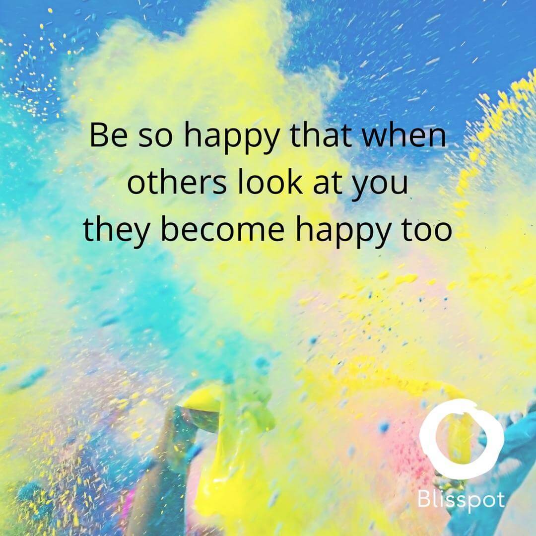 Be so happy that when others look at you they become happy too.
