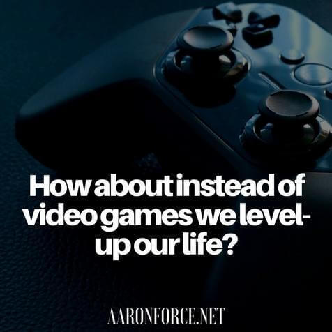 How about instead of video games we level-up our life?
