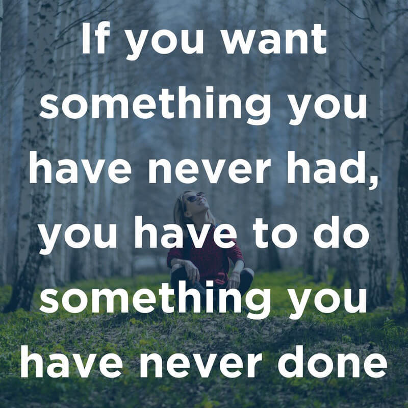 If you want something you never had, you have to do something you have never done.