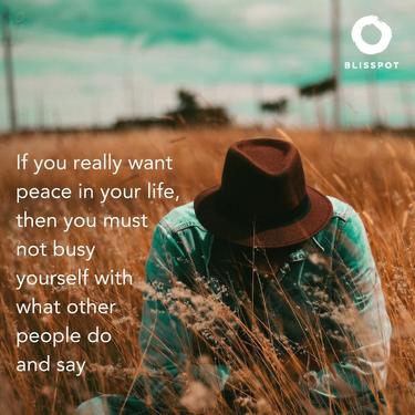 If you really want peace in your life then you must not busy yourself with what other people do and say