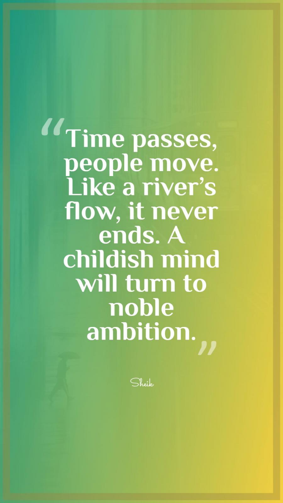 Time passes, people move. Like a river's flow, it never ends. A childish mind will turn to noble ambition.