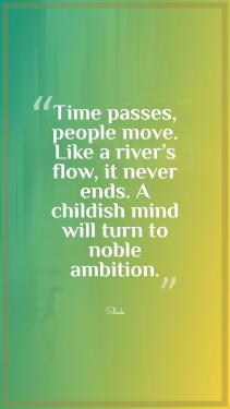 Time passes, people move. Like a river's flow, it never ends. A childish mind will turn to noble ambition.