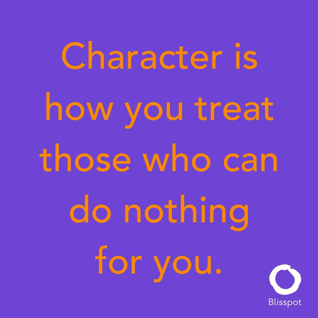 Character is how you treat those who can do nothing for you.