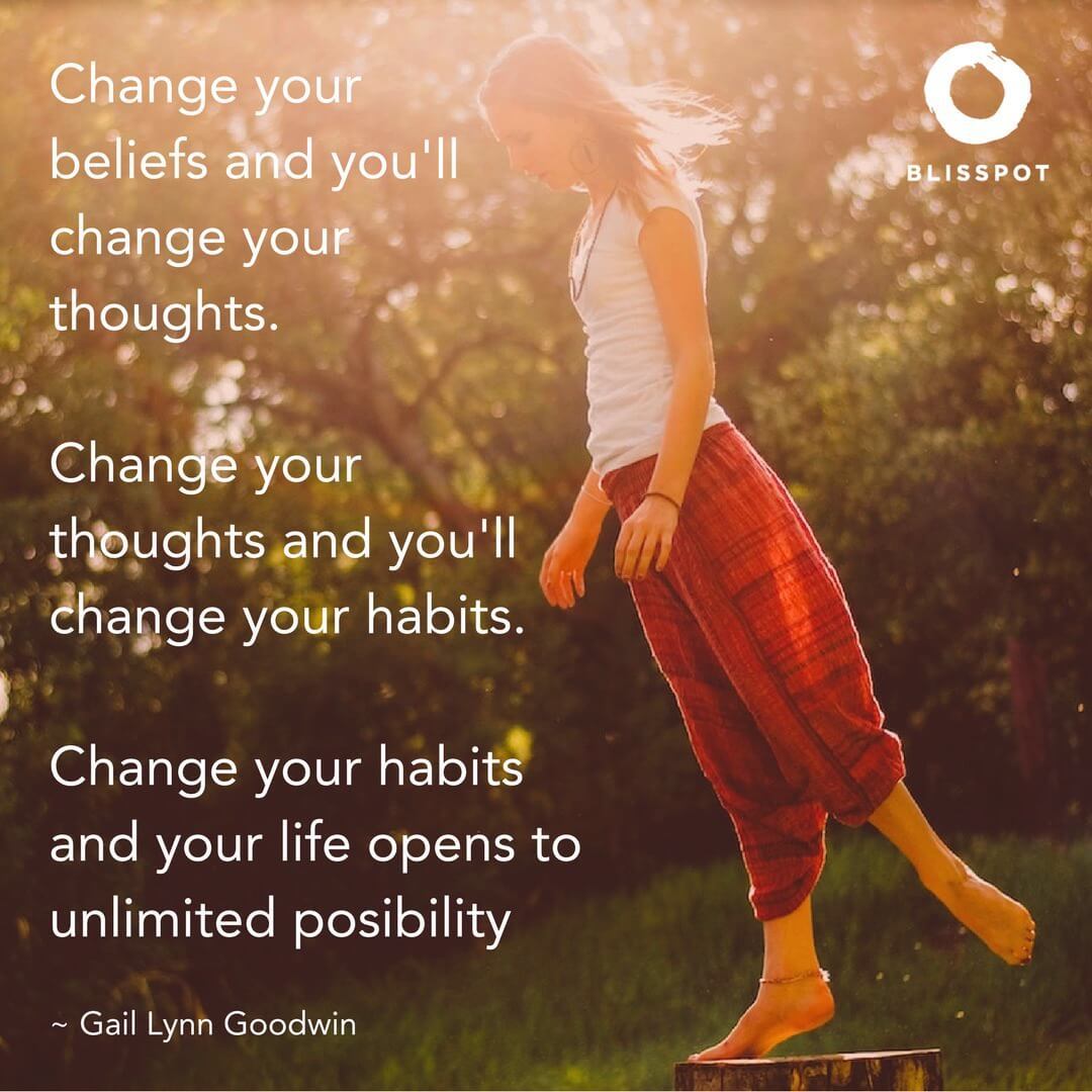 Change your beliefs and you'll change your thoughts. Change your thoughts and you'll change your habits. Change your habits and 