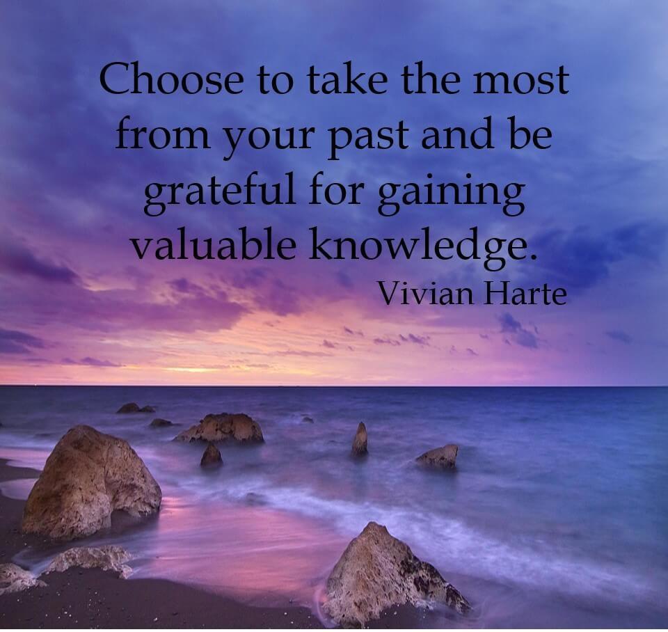 Choose to take the most from your past and be grateful for gaining valuable knowledge.