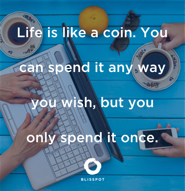 Life is like a coin. You can spend it any way you wish, but you only spend it once.