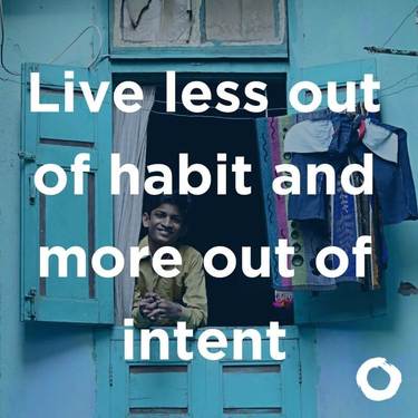 Live less out of habit and more out of intent.