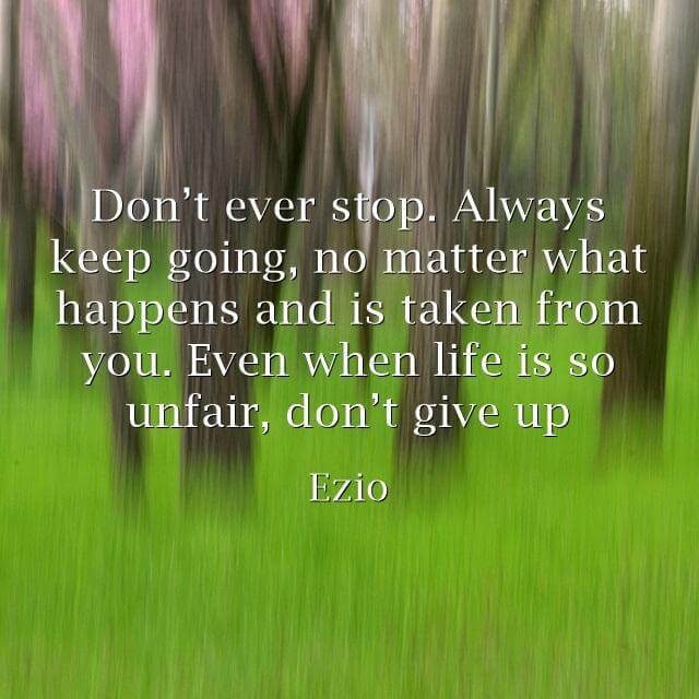 don't ever stop. always keep going no matter what happens and is taken from you. Even when life is so unfair, don't give up
