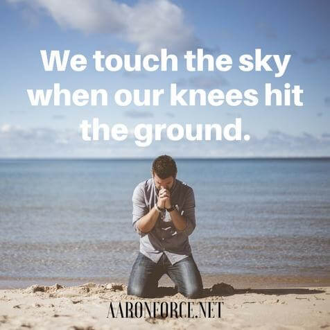We touch the sky when our knees hit the ground.