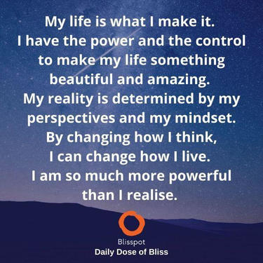 My life is what I make it. I have the power and the control to make my life something beautiful and amazing. My reality is deter