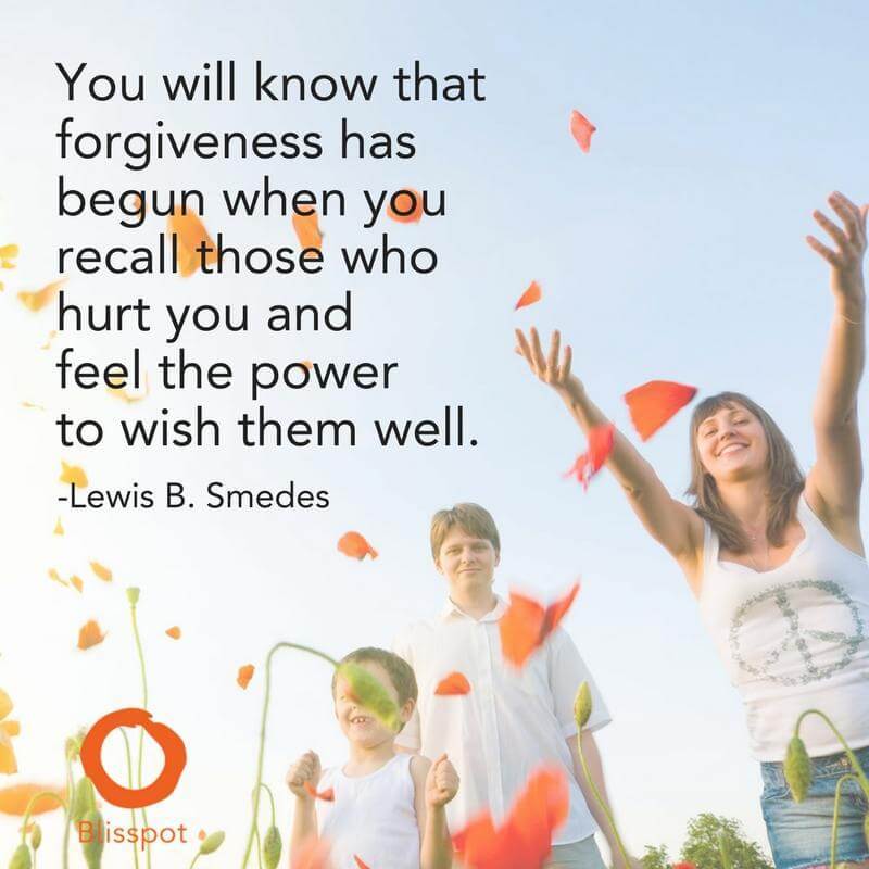 You will know that forgiveness has begun when you recall those who hurt you and feel the power to wish them well.