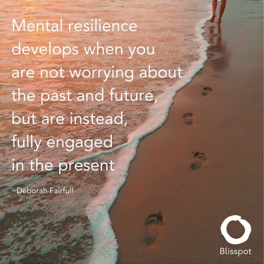 Mental resilience develops when you are not worrying about the past and future, but are instead, fully engaged in the present