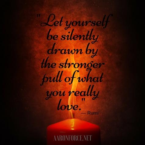 Let yourself be silently drawn by the stronger pull of what you really love.