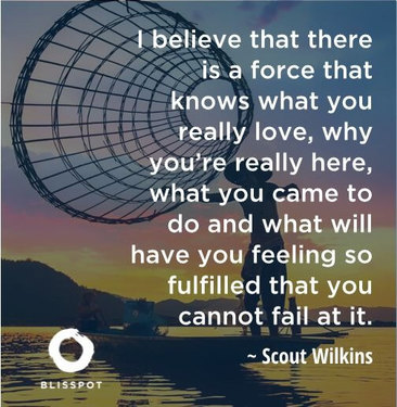I believe that there is a force that knows you what really love, why you're really here, what you came to do and what will have 