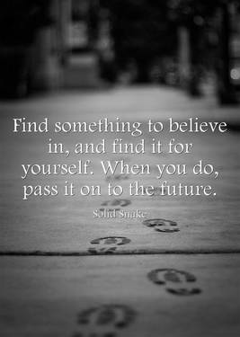 Find something to believe in, and find it for yourself. When you do, pass it on to the future.