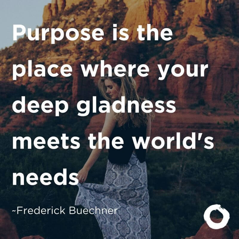 Purpose is the place where your deep gladness meets the world's needs.