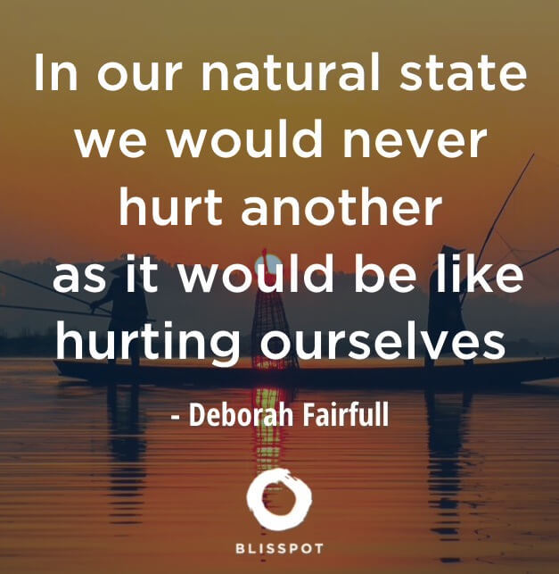 In our natural state we would never hurt another as it would be like hurting ourselves
