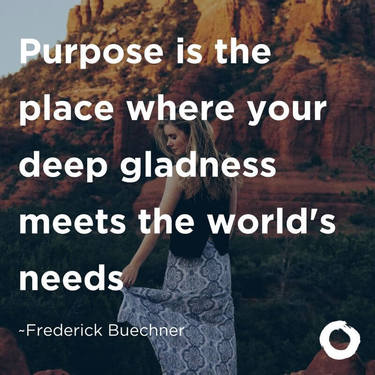 Purpose is the place where your deep gladness meets the world's needs.