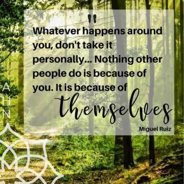 Whatever happens around you, don't take it personally. Nothing other people do is because of you. It is because of themselves.