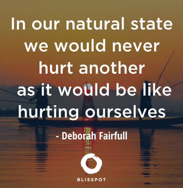 In our natural state we would never hurt another as it would be like hurting ourselves