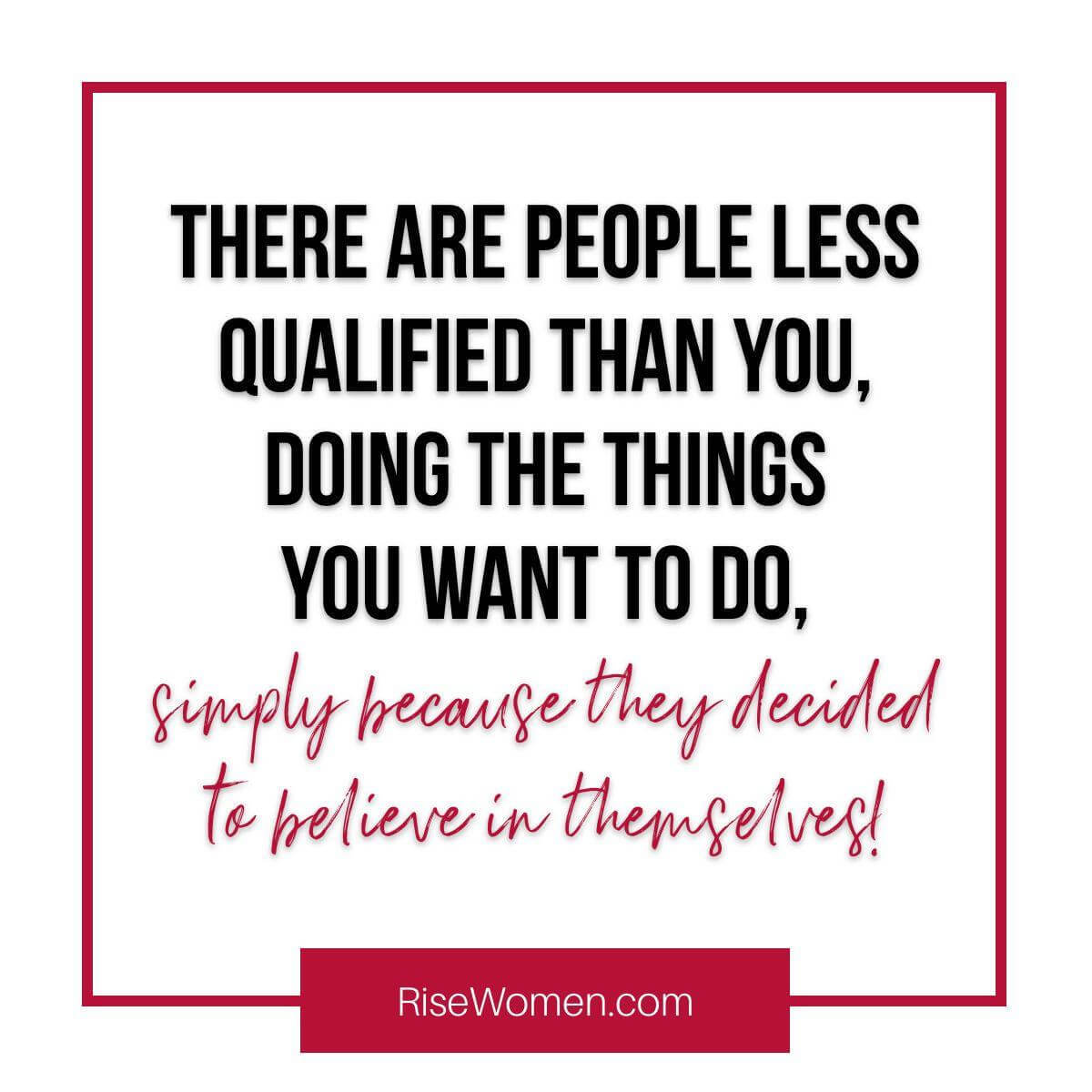 There are people less qualified than you, doing the things you want to do, simply because they decided to believe in themselves!