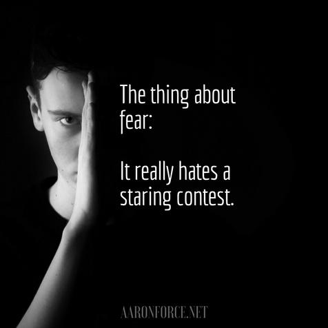 The thing about fear: it really hates a staring contest.