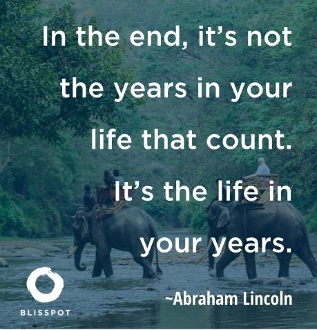 In the end, it's not the years in your life that count. It's the life in your years.