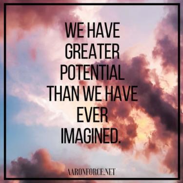 We have greater potential than we have ever imagined.