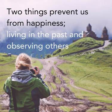 Two things prevent us from happiness; living in the past and observing others