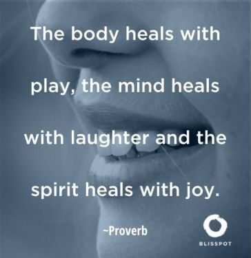 The body heals with play, the mind heals with laughter and the spirit heals with joy.