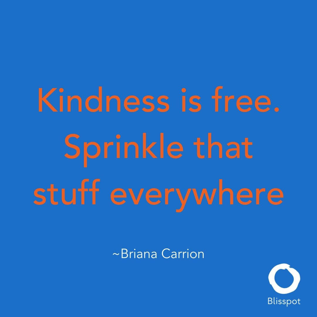 Kindness is free. Sprinkle that stuff everywhere.