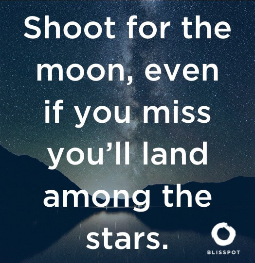 Shoot for the moon, even if you miss you'll land among the stars.