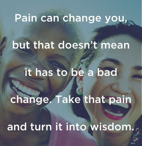 Pain can change you, but that doesn't mean it has to be a bad change. Take that pain and turn it into wisdom.