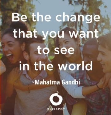 Be the change that you want to see in the world.