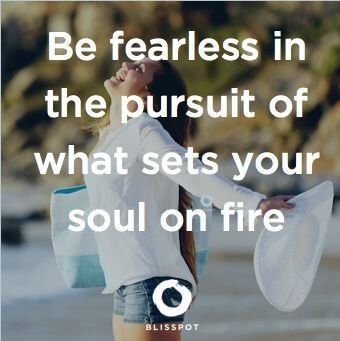 Be fearless in the pursuit of what sets your soul on fire.