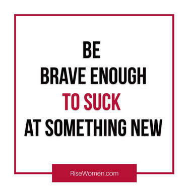 Be brave enough to suck at something new.