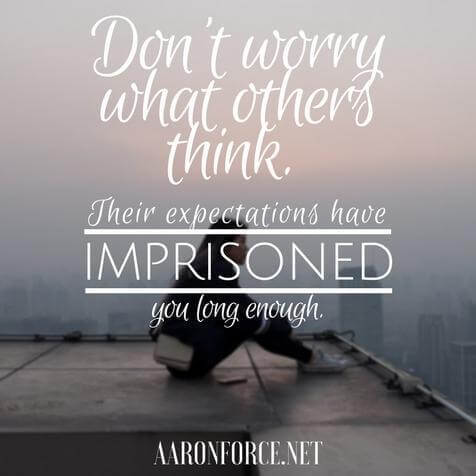 Don't worry what others think. Their expectation have imprisoned you long enough.