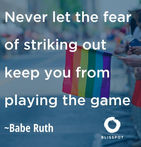 Never let the fear of striking out stop you from playing the game.