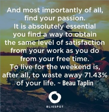 And most importantly of all, find your passion. It is absolutely essential you find a way to obtain the same level of satisfacti