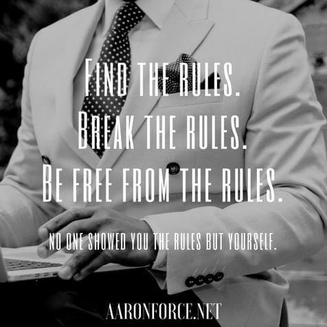 Find the rules. Break the rules. Be free from the rules. No one showed you the rules but yourself.