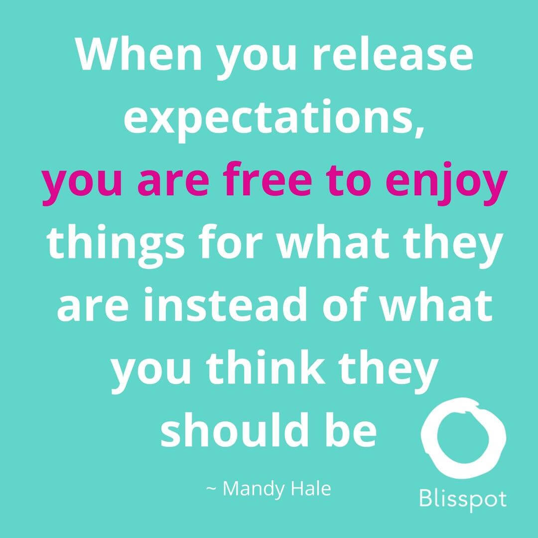 When you release expectations, you are free to enjoy things for what they are instead of what you think they should be